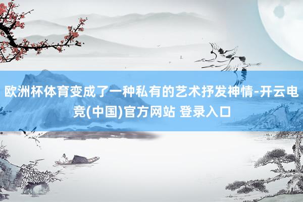欧洲杯体育变成了一种私有的艺术抒发神情-开云电竞(中国)官方网站 登录入口