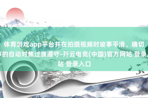 体育游戏app平台并在拍摄视频时竣事平滑、确切无声的自动对焦过渡遵守-开云电竞(中国)官方网站 登录入口