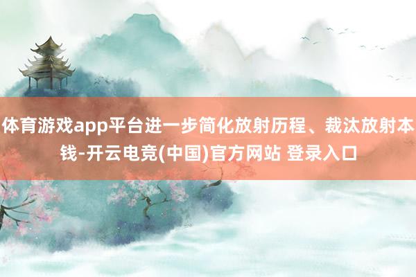 体育游戏app平台进一步简化放射历程、裁汰放射本钱-开云电竞(中国)官方网站 登录入口