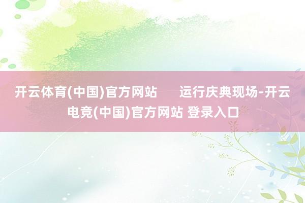 开云体育(中国)官方网站      运行庆典现场-开云电竞(中国)官方网站 登录入口
