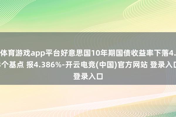 体育游戏app平台好意思国10年期国债收益率下落4.3个基点 报4.386%-开云电竞(中国)官方网站 登录入口