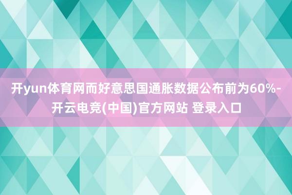 开yun体育网而好意思国通胀数据公布前为60%-开云电竞(中国)官方网站 登录入口