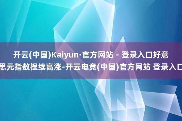 开云(中国)Kaiyun·官方网站 - 登录入口好意思元指数捏续高涨-开云电竞(中国)官方网站 登录入口