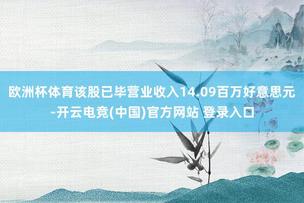 欧洲杯体育该股已毕营业收入14.09百万好意思元-开云电竞(中国)官方网站 登录入口