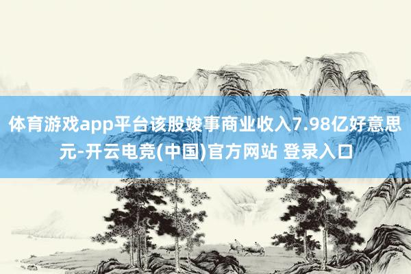 体育游戏app平台该股竣事商业收入7.98亿好意思元-开云电竞(中国)官方网站 登录入口