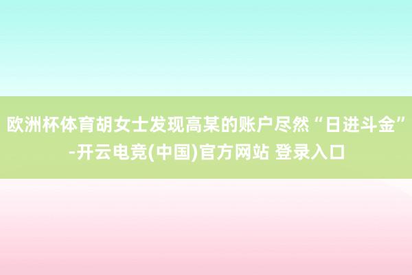 欧洲杯体育胡女士发现高某的账户尽然“日进斗金”-开云电竞(中国)官方网站 登录入口