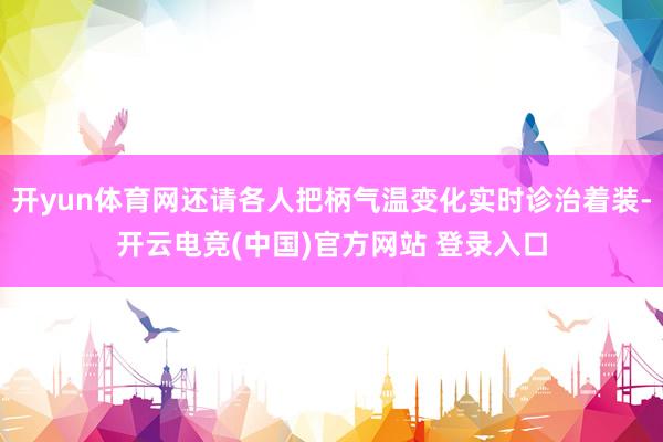 开yun体育网还请各人把柄气温变化实时诊治着装-开云电竞(中国)官方网站 登录入口