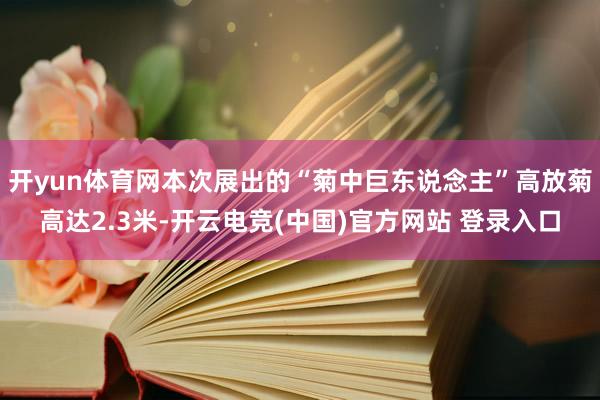 开yun体育网本次展出的“菊中巨东说念主”高放菊高达2.3米-开云电竞(中国)官方网站 登录入口
