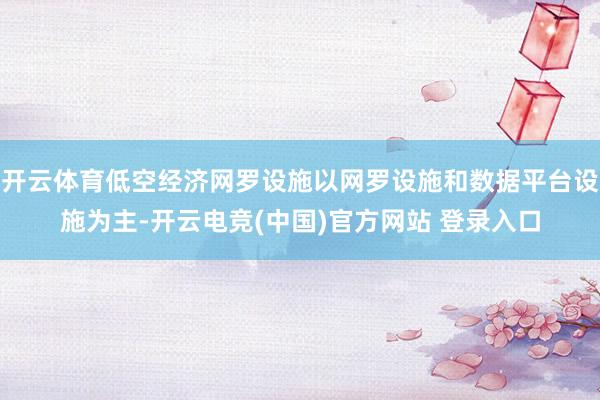 开云体育低空经济网罗设施以网罗设施和数据平台设施为主-开云电竞(中国)官方网站 登录入口