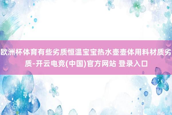 欧洲杯体育有些劣质恒温宝宝热水壶壶体用料材质劣质-开云电竞(中国)官方网站 登录入口
