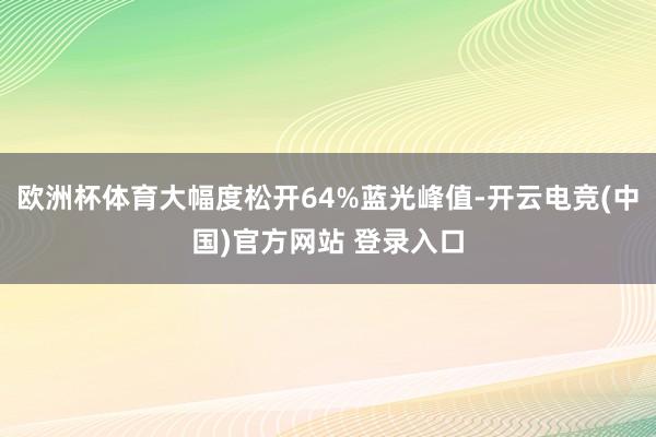 欧洲杯体育大幅度松开64%蓝光峰值-开云电竞(中国)官方网站 登录入口