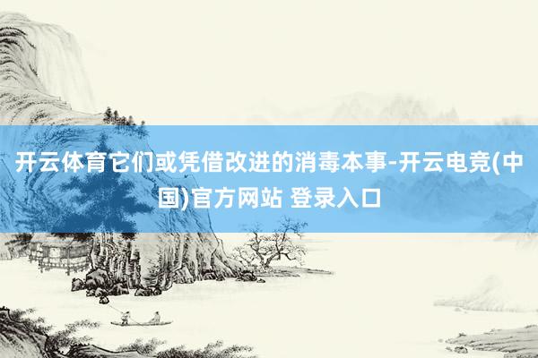 开云体育它们或凭借改进的消毒本事-开云电竞(中国)官方网站 登录入口