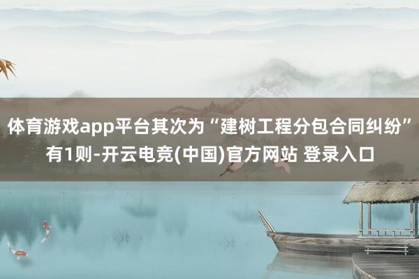 体育游戏app平台其次为“建树工程分包合同纠纷”有1则-开云电竞(中国)官方网站 登录入口