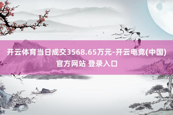 开云体育当日成交3568.65万元-开云电竞(中国)官方网站 登录入口