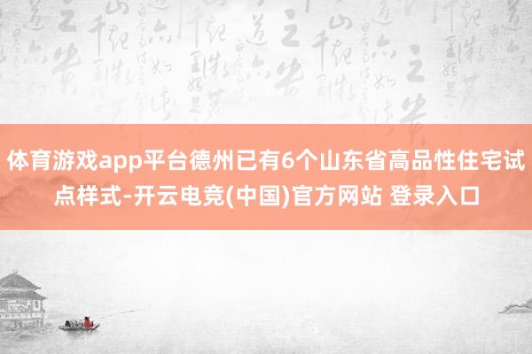 体育游戏app平台德州已有6个山东省高品性住宅试点样式-开云电竞(中国)官方网站 登录入口