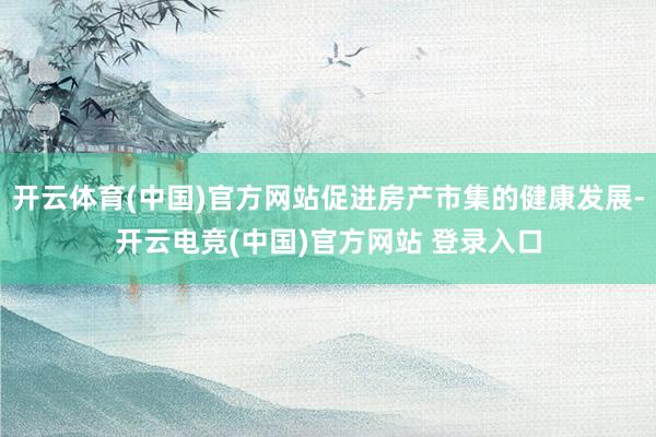 开云体育(中国)官方网站促进房产市集的健康发展-开云电竞(中国)官方网站 登录入口