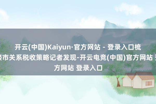 开云(中国)Kaiyun·官方网站 - 登录入口梳理历史楼市关系税收策略记者发现-开云电竞(中国)官方网站 登录入口
