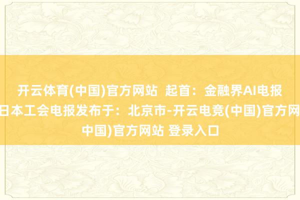 开云体育(中国)官方网站  起首：金融界AI电报工资制造业日本工会电报发布于：北京市-开云电竞(中国)官方网站 登录入口