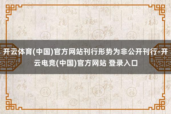 开云体育(中国)官方网站刊行形势为非公开刊行-开云电竞(中国)官方网站 登录入口