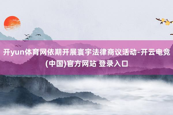 开yun体育网依期开展寰宇法律商议活动-开云电竞(中国)官方网站 登录入口
