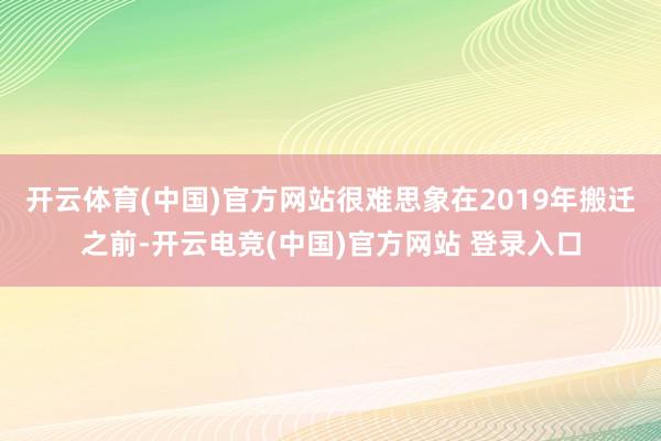 开云体育(中国)官方网站很难思象在2019年搬迁之前-开云电竞(中国)官方网站 登录入口