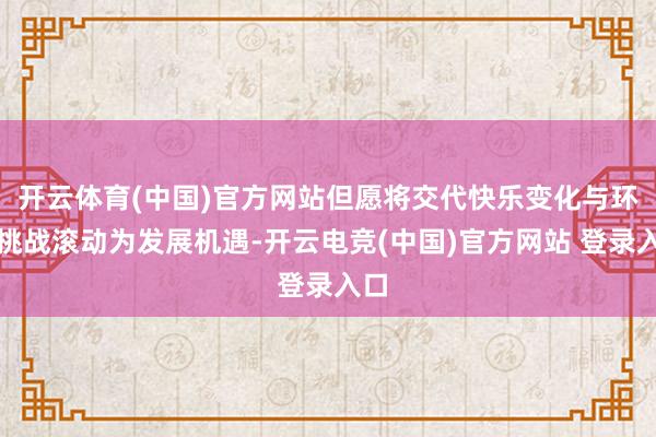 开云体育(中国)官方网站但愿将交代快乐变化与环境挑战滚动为发展机遇-开云电竞(中国)官方网站 登录入口