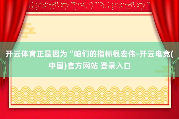 开云体育正是因为“咱们的指标很宏伟-开云电竞(中国)官方网站 登录入口