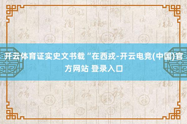 开云体育证实史文书载“在西戎-开云电竞(中国)官方网站 登录入口