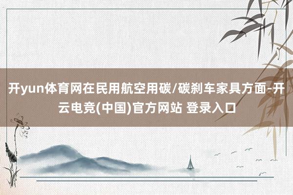 开yun体育网在民用航空用碳/碳刹车家具方面-开云电竞(中国)官方网站 登录入口