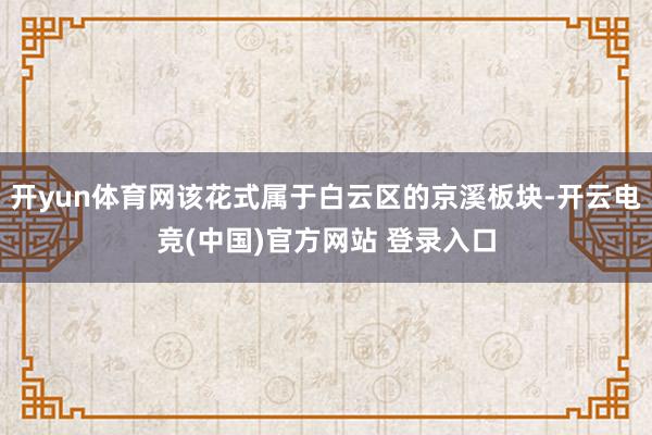 开yun体育网该花式属于白云区的京溪板块-开云电竞(中国)官方网站 登录入口