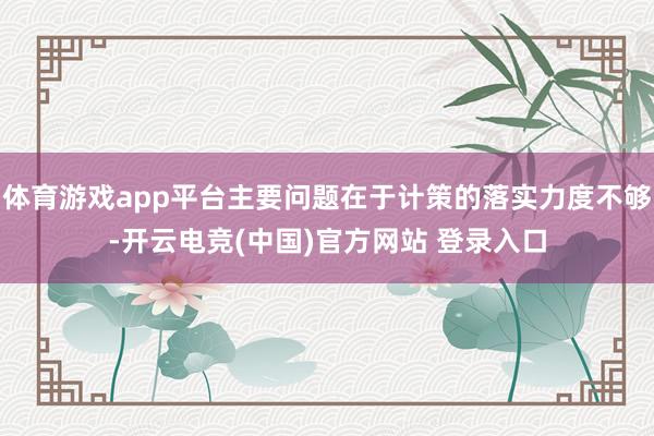 体育游戏app平台主要问题在于计策的落实力度不够-开云电竞(中国)官方网站 登录入口