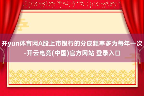 开yun体育网A股上市银行的分成频率多为每年一次-开云电竞(中国)官方网站 登录入口