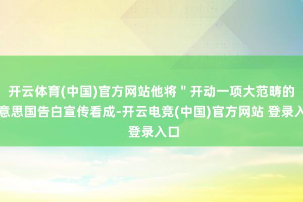开云体育(中国)官方网站他将＂开动一项大范畴的好意思国告白宣传看成-开云电竞(中国)官方网站 登录入口