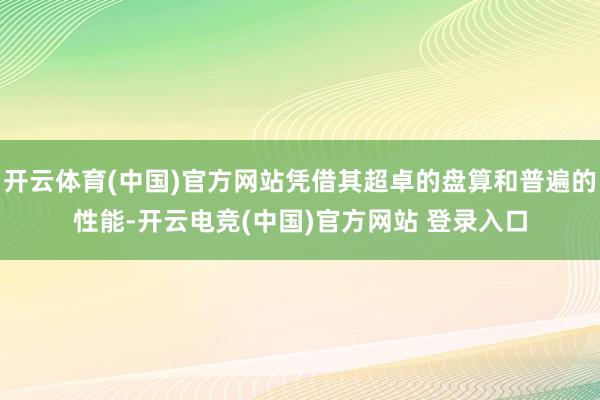 开云体育(中国)官方网站凭借其超卓的盘算和普遍的性能-开云电竞(中国)官方网站 登录入口