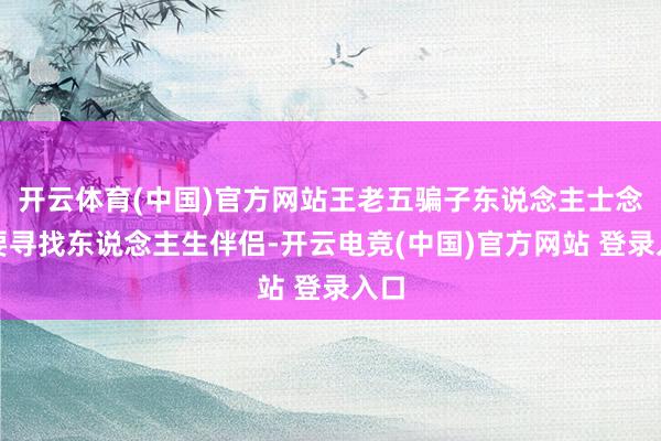 开云体育(中国)官方网站王老五骗子东说念主士念念要寻找东说念主生伴侣-开云电竞(中国)官方网站 登录入口