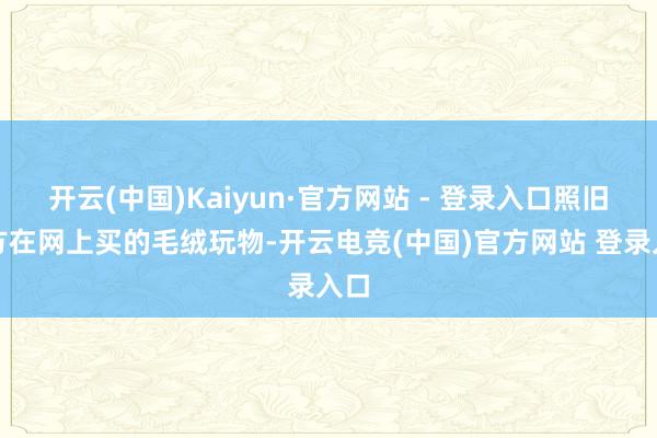 开云(中国)Kaiyun·官方网站 - 登录入口照旧我方在网上买的毛绒玩物-开云电竞(中国)官方网站 登录入口