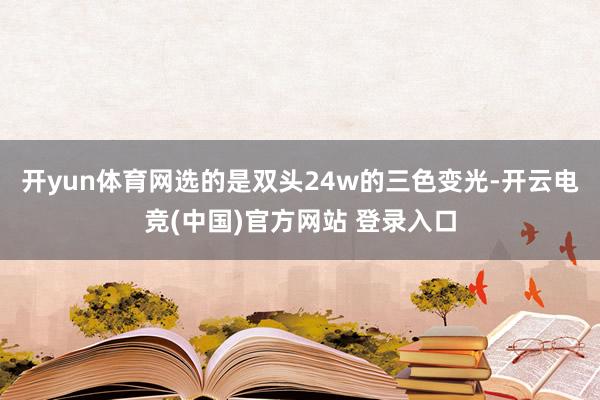 开yun体育网选的是双头24w的三色变光-开云电竞(中国)官方网站 登录入口