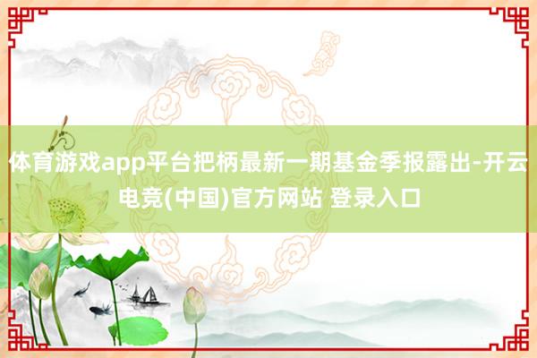 体育游戏app平台把柄最新一期基金季报露出-开云电竞(中国)官方网站 登录入口