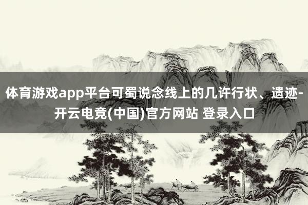 体育游戏app平台可蜀说念线上的几许行状、遗迹-开云电竞(中国)官方网站 登录入口