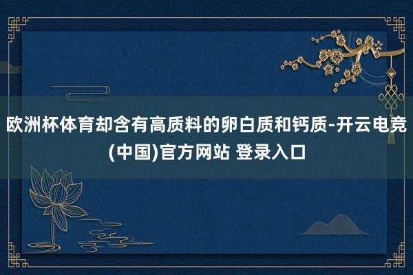 欧洲杯体育却含有高质料的卵白质和钙质-开云电竞(中国)官方网站 登录入口