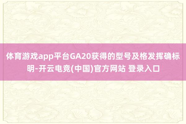 体育游戏app平台GA20获得的型号及格发挥确标明-开云电竞(中国)官方网站 登录入口
