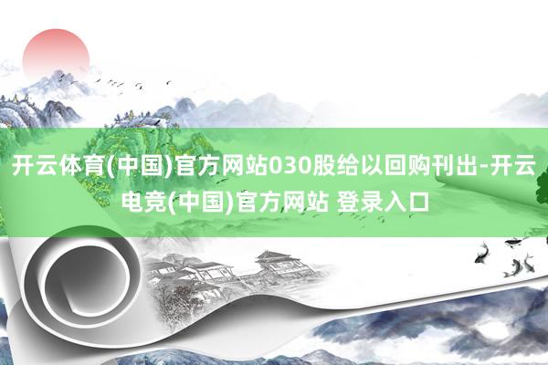 开云体育(中国)官方网站030股给以回购刊出-开云电竞(中国)官方网站 登录入口
