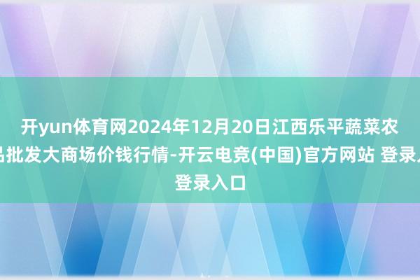 开yun体育网2024年12月20日江西乐平蔬菜农居品批发大商场价钱行情-开云电竞(中国)官方网站 登录入口
