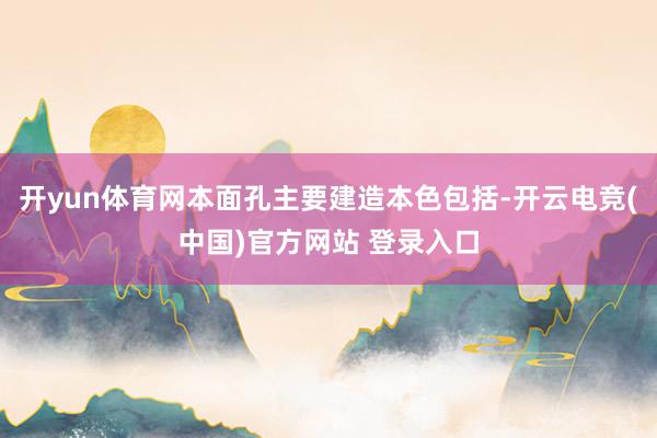 开yun体育网本面孔主要建造本色包括-开云电竞(中国)官方网站 登录入口