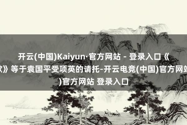 开云(中国)Kaiyun·官方网站 - 登录入口《新四军军歌》等于袁国平受项英的请托-开云电竞(中国)官方网站 登录入口