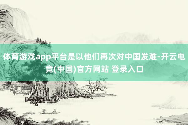 体育游戏app平台是以他们再次对中国发难-开云电竞(中国)官方网站 登录入口