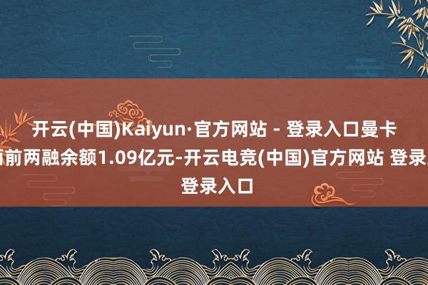 开云(中国)Kaiyun·官方网站 - 登录入口曼卡龙面前两融余额1.09亿元-开云电竞(中国)官方网站 登录入口