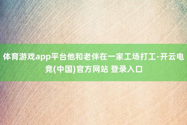 体育游戏app平台他和老伴在一家工场打工-开云电竞(中国)官方网站 登录入口