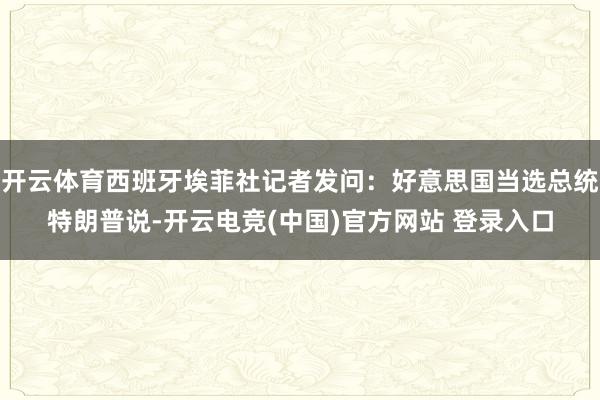 开云体育西班牙埃菲社记者发问：好意思国当选总统特朗普说-开云电竞(中国)官方网站 登录入口