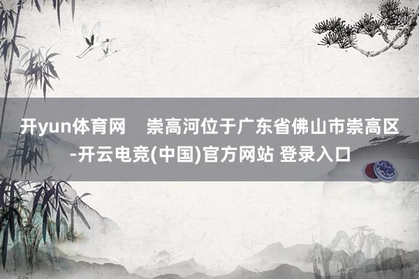 开yun体育网    崇高河位于广东省佛山市崇高区-开云电竞(中国)官方网站 登录入口